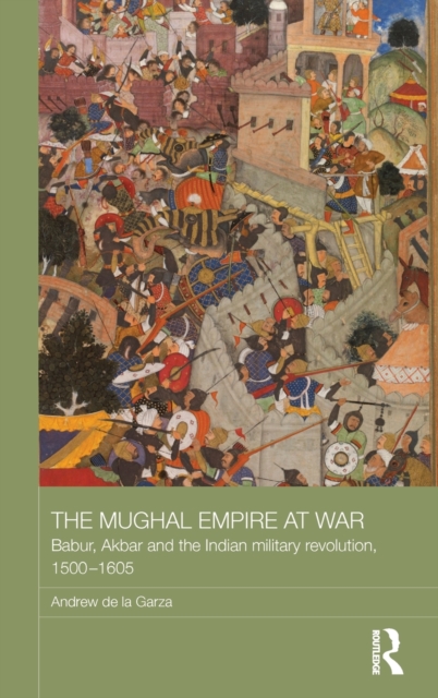 The Mughal Empire at War : Babur, Akbar and the Indian Military Revolution, 1500-1605, Hardback Book