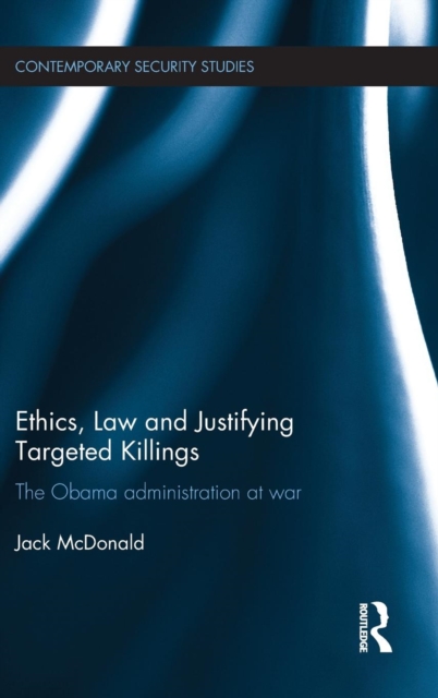 Ethics, Law and Justifying Targeted Killings : The Obama Administration at War, Hardback Book