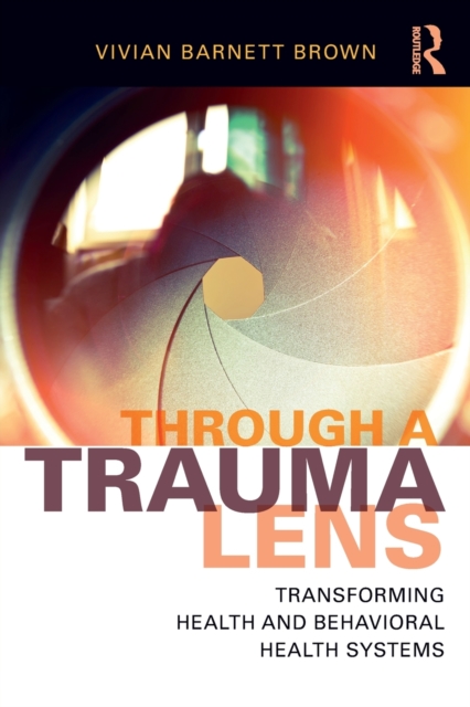 Through a Trauma Lens : Transforming Health and Behavioral Health Systems, Paperback / softback Book