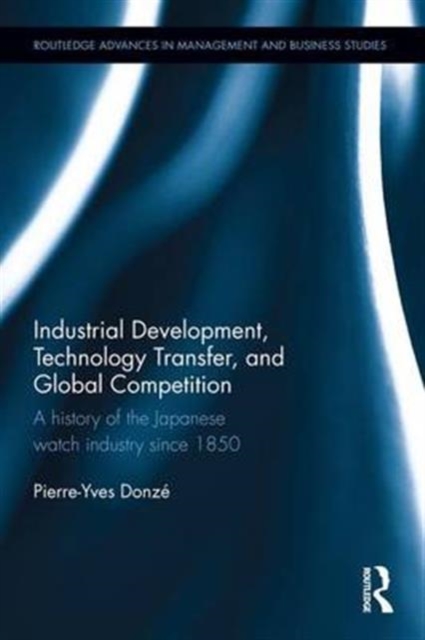 Industrial Development, Technology Transfer, and Global Competition : A history of the Japanese watch industry since 1850, Hardback Book