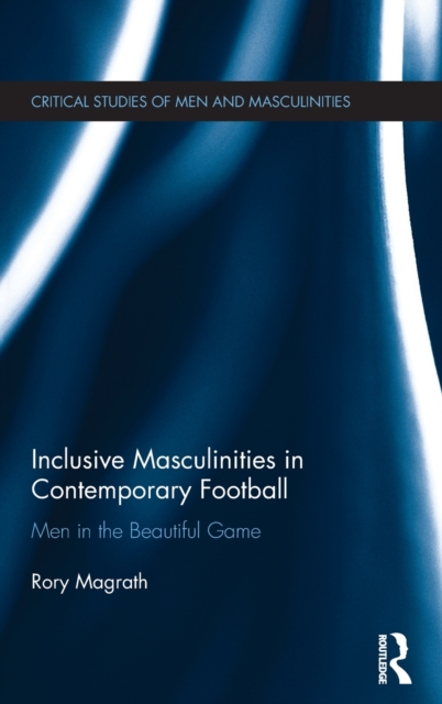 Inclusive Masculinities in Contemporary Football : Men in the Beautiful Game, Hardback Book
