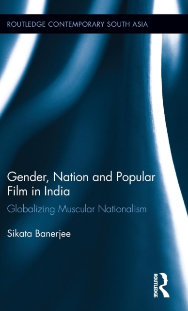 Gender, Nation and Popular Film in India : Globalizing Muscular Nationalism, Hardback Book