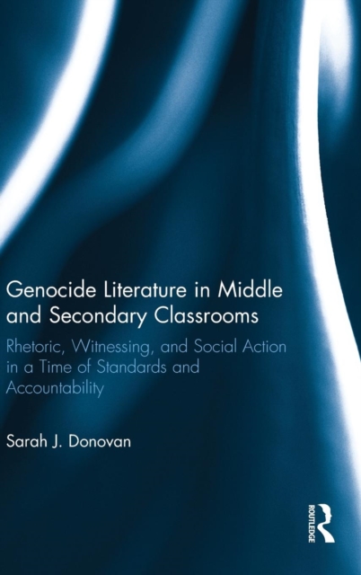 Genocide Literature in Middle and Secondary Classrooms : Rhetoric, Witnessing, and Social Action in a Time of Standards and Accountability, Hardback Book