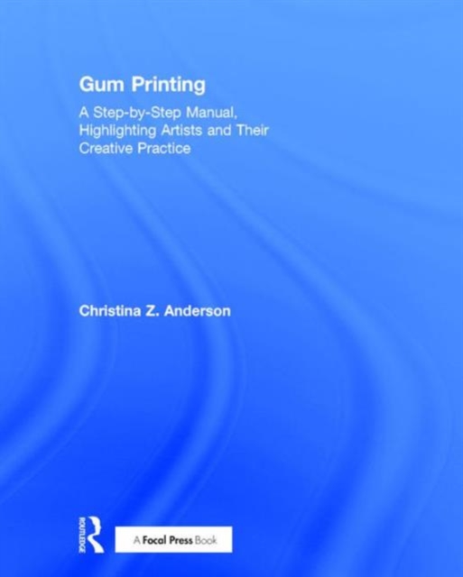 Gum Printing : A Step-by-Step Manual, Highlighting Artists and Their Creative Practice, Hardback Book