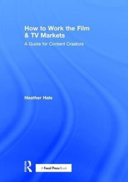 How to Work the Film & TV Markets : A Guide for Content Creators, Hardback Book