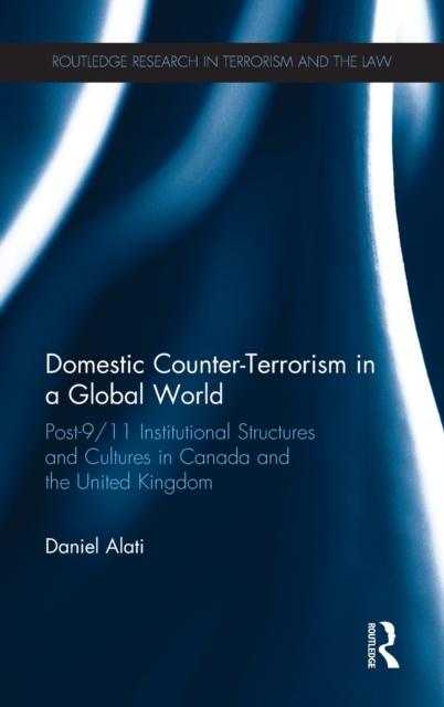 Domestic Counter-Terrorism in a Global World : Post-9/11 Institutional Structures and Cultures in Canada and the United Kingdom, Hardback Book