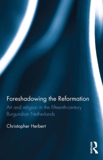 Foreshadowing the Reformation : Art and Religion in the 15th Century Burgundian Netherlands, Hardback Book