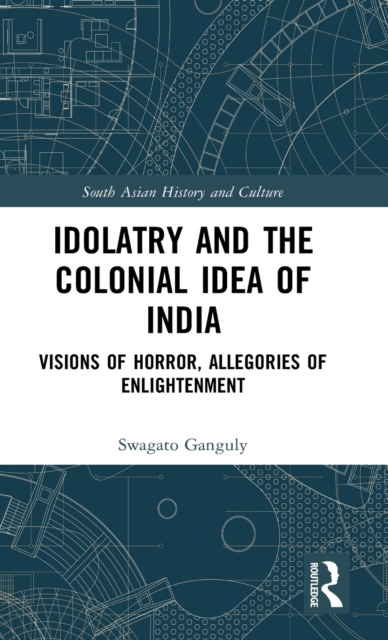 Idolatry and the Colonial Idea of India : Visions of Horror, Allegories of Enlightenment, Hardback Book