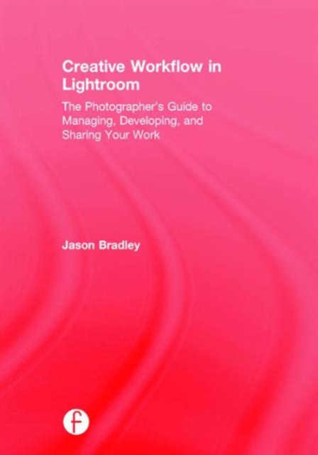 Creative Workflow in Lightroom : The photographer’s guide to managing, developing, and sharing your work, Hardback Book