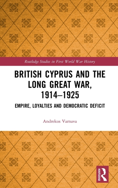 British Cyprus and the Long Great War, 1914-1925 : Empire, Loyalties and Democratic Deficit, Hardback Book