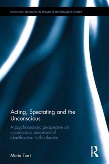 Acting, Spectating, and the Unconscious : A psychoanalytic perspective on unconscious processes of identification in the theatre, Hardback Book