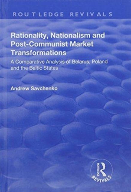 Rationality, Nationalism and Post-Communist Market Transformations : A Comparative Analysis of Belarus, Poland and the Baltic States, Hardback Book