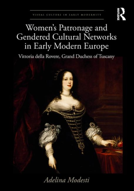 Women’s Patronage and Gendered Cultural Networks in Early Modern Europe : Vittoria della Rovere, Grand Duchess of Tuscany, Hardback Book