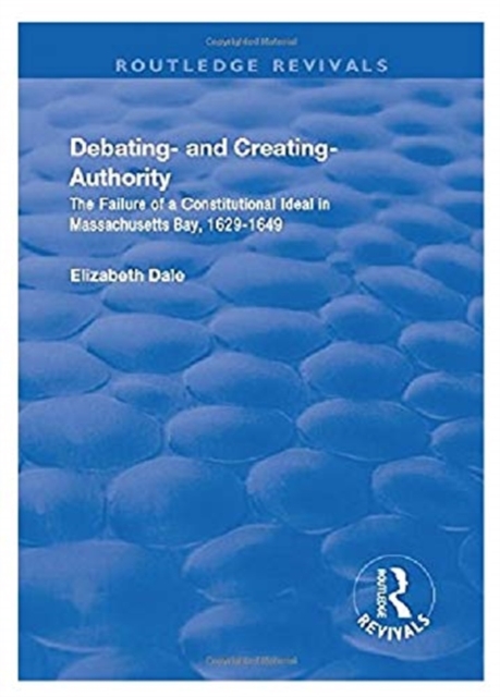 Debating – and Creating – Authority : The Failure of a Constitutional Ideal in Massachusetts Bay, 1629-1649, Paperback / softback Book