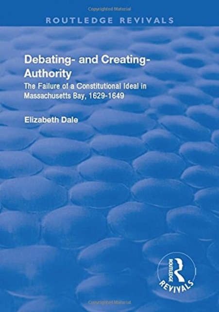 Debating – and Creating – Authority : The Failure of a Constitutional Ideal in Massachusetts Bay, 1629-1649, Hardback Book