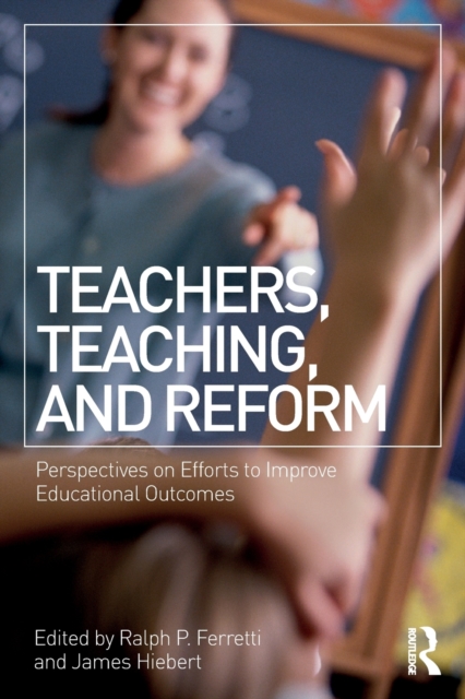 Teachers, Teaching, and Reform : Perspectives on Efforts to Improve Educational Outcomes, Paperback / softback Book