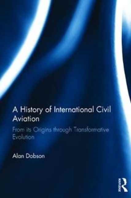A History of International Civil Aviation : From its Origins Through Transformative Evolution, Hardback Book