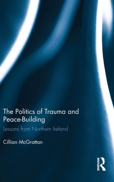 The Politics of Trauma and Peace-Building : Lessons from Northern Ireland, Hardback Book
