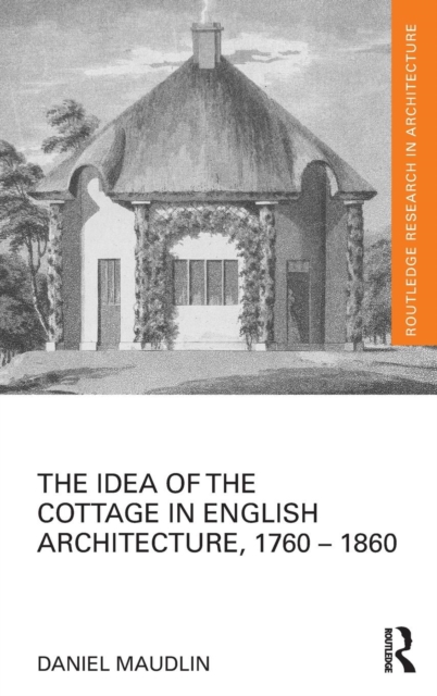 The Idea of the Cottage in English Architecture, 1760 - 1860, Hardback Book