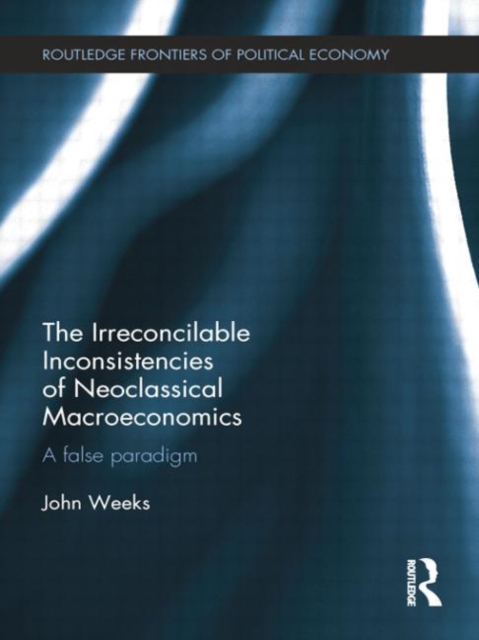 The Irreconcilable Inconsistencies of Neoclassical Macroeconomics : A False Paradigm, Paperback / softback Book