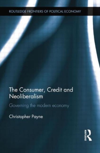 The Consumer, Credit and Neoliberalism : Governing the Modern Economy, Paperback / softback Book