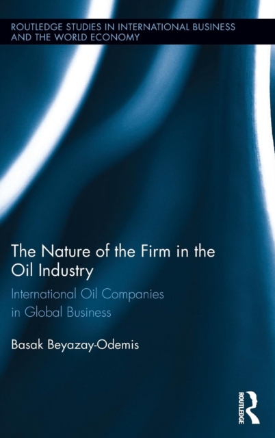 The Nature of the Firm in the Oil Industry : International Oil Companies in Global Business, Hardback Book