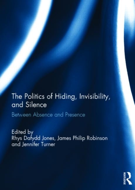 The Politics of Hiding, Invisibility, and Silence : Between Absence and Presence, Hardback Book