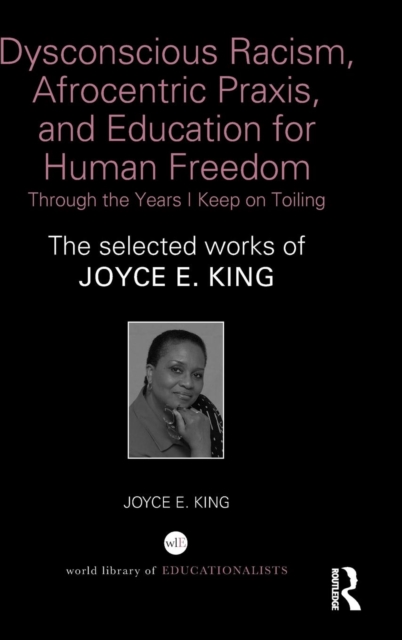 Dysconscious Racism, Afrocentric Praxis, and Education for Human Freedom: Through the Years I Keep on Toiling : The selected works of Joyce E. King, Hardback Book