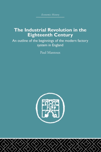 The Industrial Revolution in the Eighteenth Century : An outline of the beginnings of the modern factory system in England, Paperback / softback Book