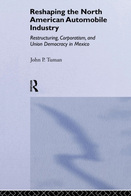 Reshaping the North American Automobile Industry : Restructuring, Corporatism and Union Democracy in Mexico, Paperback / softback Book