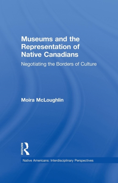 Museums and the Representation of Native Canadians : Negotiating the Borders of Culture, Paperback / softback Book