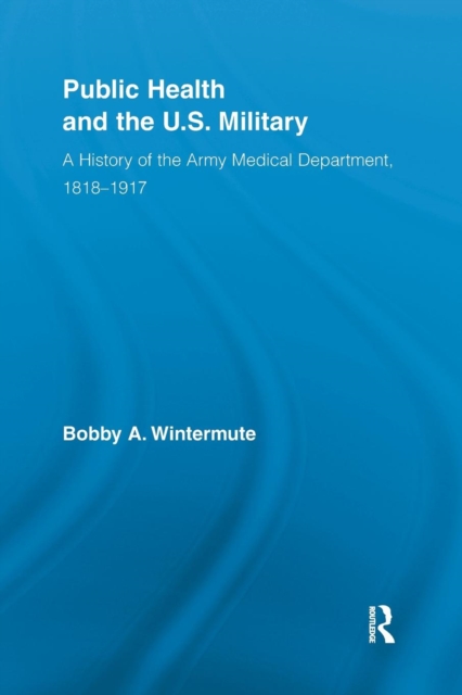 Public Health and the US Military : A History of the Army Medical Department, 1818-1917, Paperback / softback Book