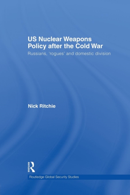 US Nuclear Weapons Policy After the Cold War : Russians, 'Rogues' and Domestic Division, Paperback / softback Book