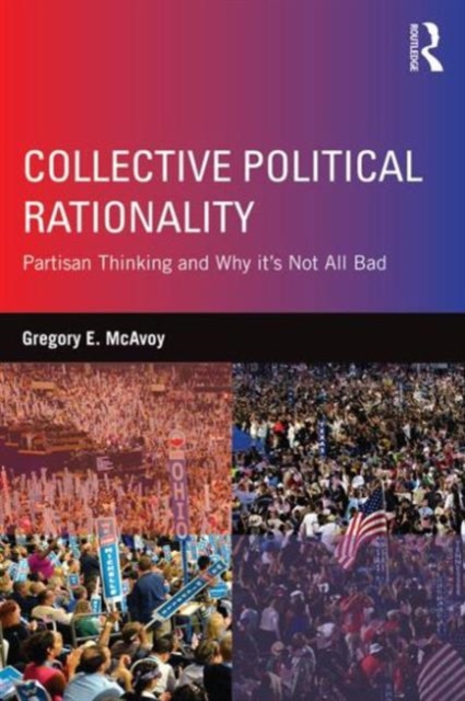 Collective Political Rationality : Partisan Thinking and Why It's Not All Bad, Paperback / softback Book