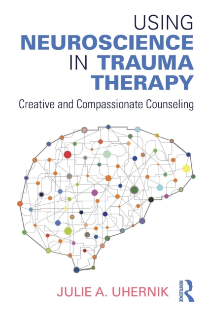 Using Neuroscience in Trauma Therapy : Creative and Compassionate Counseling, Paperback / softback Book
