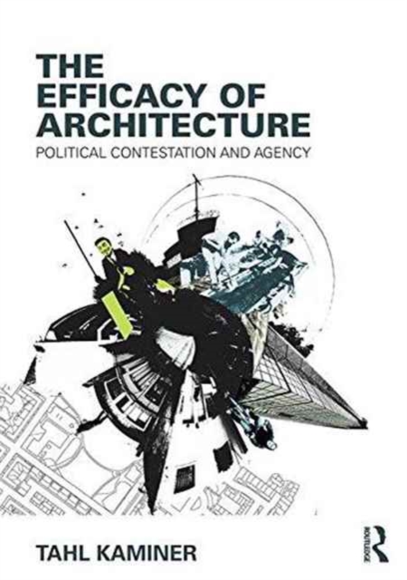 The Efficacy of Architecture : Political Contestation and Agency, Paperback / softback Book