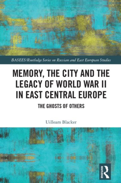 Memory, the City and the Legacy of World War II in East Central Europe : The Ghosts of Others, Hardback Book