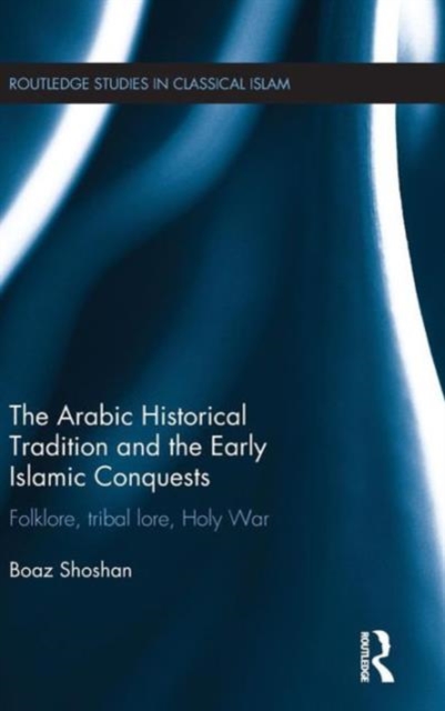 The Arabic Historical Tradition & the Early Islamic Conquests : Folklore, Tribal Lore, Holy War, Hardback Book