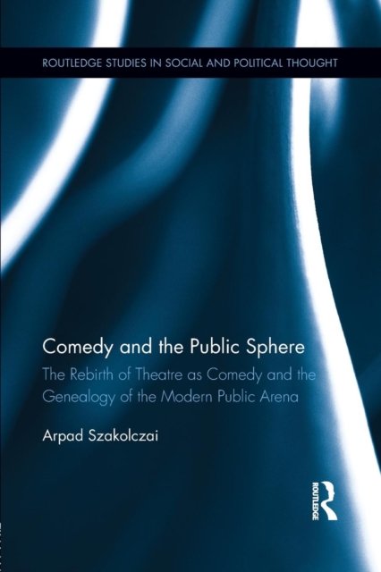 Comedy and the Public Sphere : The Rebirth of Theatre as Comedy and the Genealogy of the Modern Public Arena, Paperback / softback Book