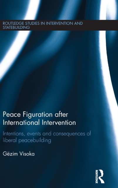 Peace Figuration after International Intervention : Intentions, Events and Consequences of Liberal Peacebuilding, Hardback Book