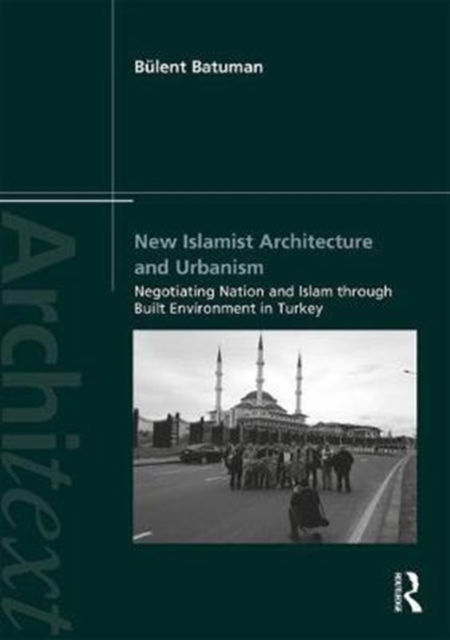 New Islamist Architecture and Urbanism : Negotiating Nation and Islam through Built Environment in Turkey, Hardback Book
