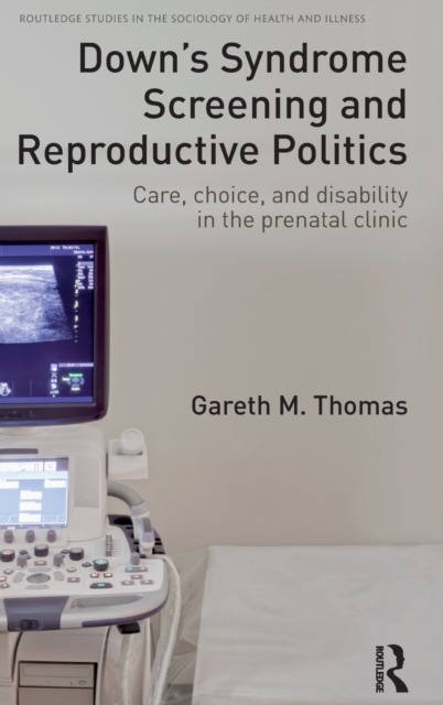 Down's Syndrome Screening and Reproductive Politics : Care, Choice, and Disability in the Prenatal Clinic, Hardback Book