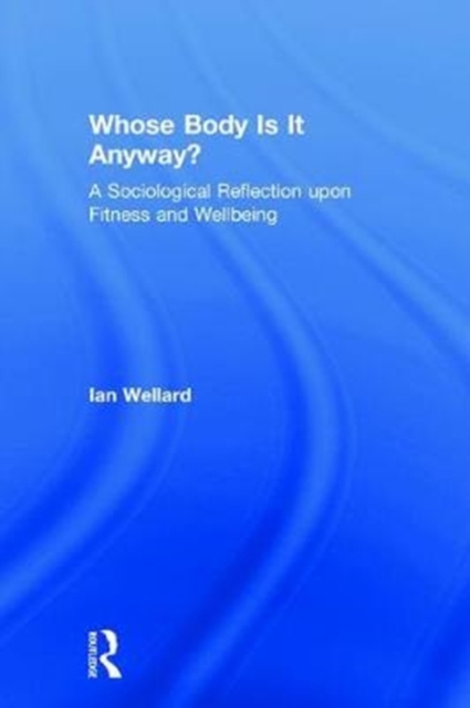 Whose Body is it Anyway? : A sociological reflection upon fitness and wellbeing, Hardback Book