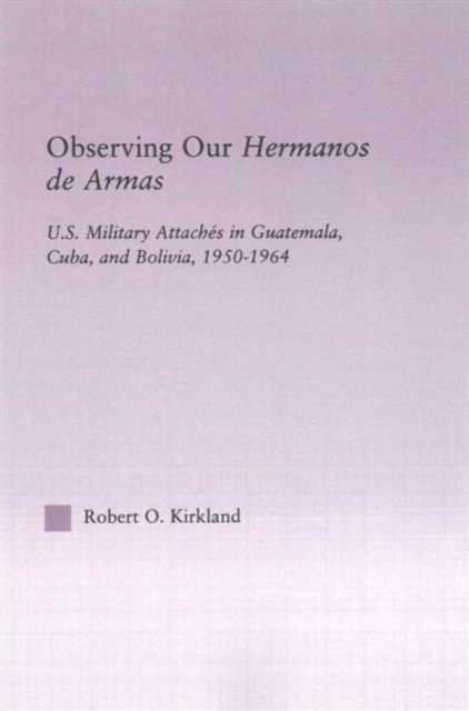 Observing our Hermanos de Armas : U.S. Military Attaches in Guatemala, Cuba and Bolivia, 1950-1964, Paperback / softback Book