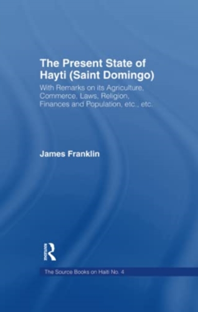The Present State of Haiti (Saint Domingo), 1828 : With Remarks on its Agriculture, Commerce, Laws Religion etc., Paperback / softback Book