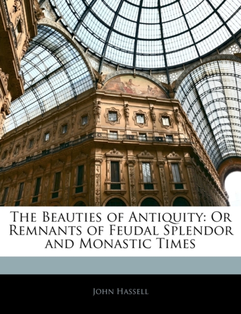 The Beauties of Antiquity : Or Remnants of Feudal Splendor and Monastic Times, Paperback / softback Book