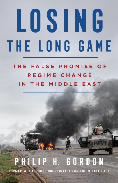 Losing the Long Game : The False Promise of Regime Change in the Middle East, Hardback Book