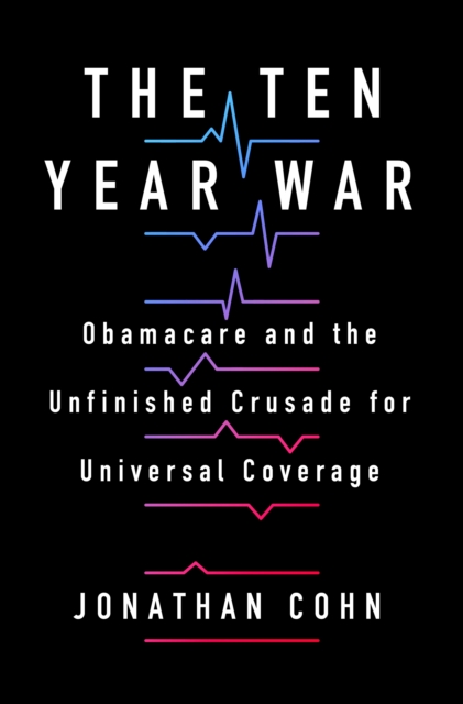 The Ten Year War : Obamacare and the Unfinished Crusade for Universal Coverage, Hardback Book
