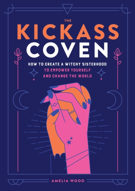 The Kickass Coven : How to Create a Witchy Sisterhood to Empower Yourself and Change the World, Hardback Book