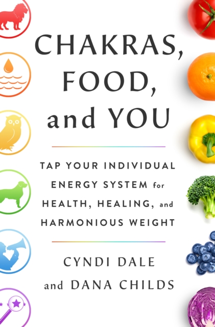 Chakras, Food, and You : Tap Your Individual Energy System for Health, Healing, and Harmonious Weight, Hardback Book